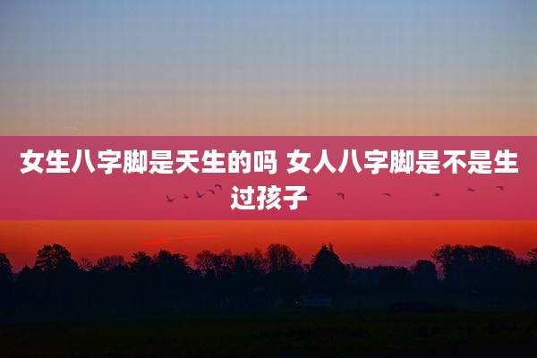 女生八字脚是天生的吗 女人八字脚是不是生过孩子