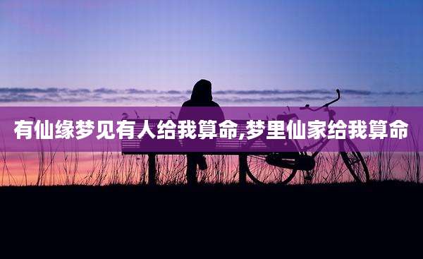 有仙缘梦见有人给我算命,梦里仙家给我算命