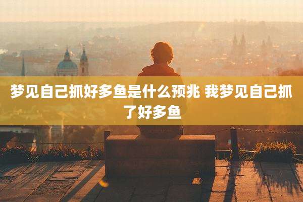 梦见自己抓好多鱼是什么预兆 我梦见自己抓了好多鱼