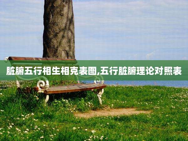 脏腑五行相生相克表图,五行脏腑理论对照表
