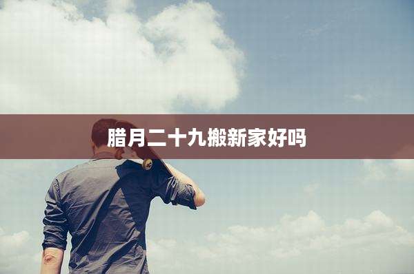 腊月二十九搬新家好吗