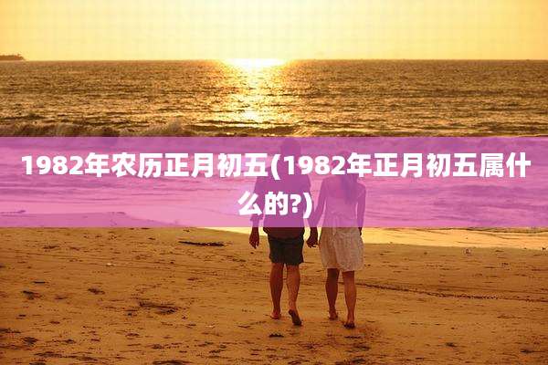 1982年农历正月初五(1982年正月初五属什么的?)