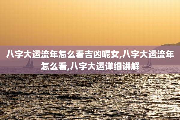 八字大运流年怎么看吉凶呢女,八字大运流年怎么看,八字大运详细讲解