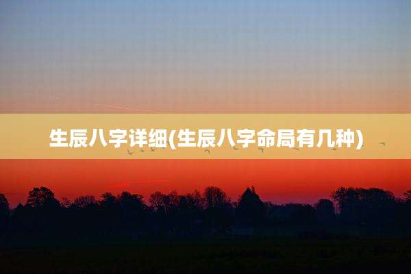 生辰八字详细(生辰八字命局有几种)