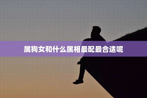 属狗女和什么属相最配最合适呢