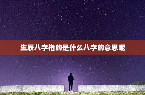 生辰八字指的是什么八字的意思呢