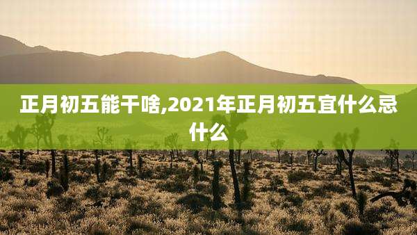 正月初五能干啥,2021年正月初五宜什么忌什么