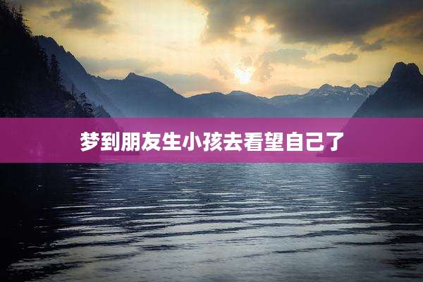梦到朋友生小孩去看望自己了