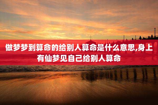 做梦梦到算命的给别人算命是什么意思,身上有仙梦见自己给别人算命