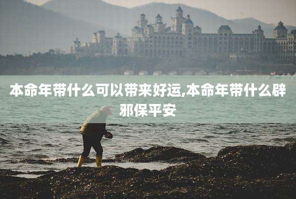 本命年带什么可以带来好运,本命年带什么辟邪保平安