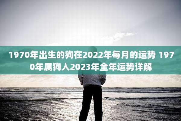 1970年出生的狗在2022年每月的运势 1970年属狗人2023年全年运势详解