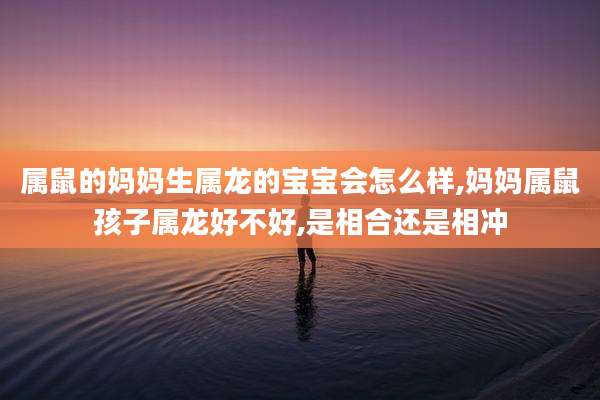 属鼠的妈妈生属龙的宝宝会怎么样,妈妈属鼠孩子属龙好不好,是相合还是相冲
