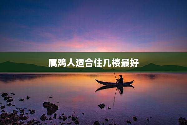 属鸡人适合住几楼最好