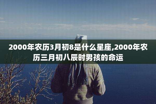2000年农历3月初8是什么星座,2000年农历三月初八辰时男孩的命运