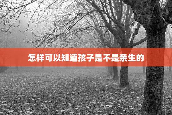 怎样可以知道孩子是不是亲生的