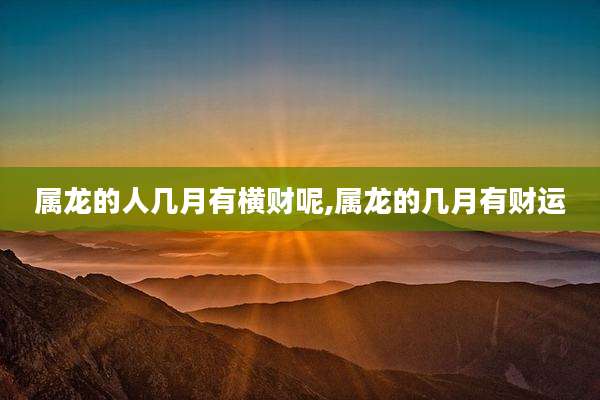 属龙的人几月有横财呢,属龙的几月有财运