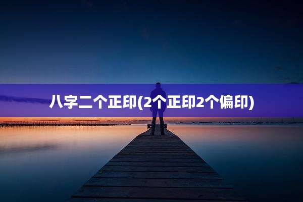 八字二个正印(2个正印2个偏印)