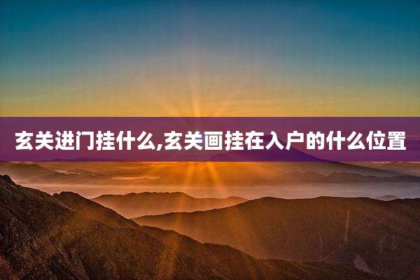 玄关进门挂什么,玄关画挂在入户的什么位置