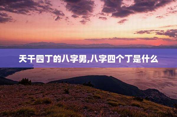 天干四丁的八字男,八字四个丁是什么