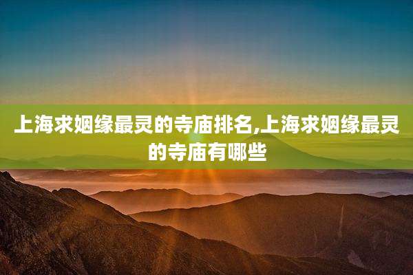 上海求姻缘最灵的寺庙排名,上海求姻缘最灵的寺庙有哪些