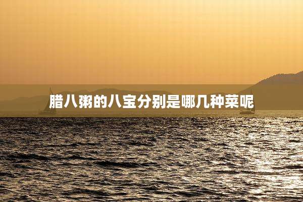 腊八粥的八宝分别是哪几种菜呢