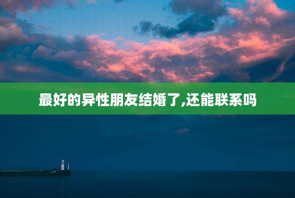 最好的异性朋友结婚了,还能联系吗