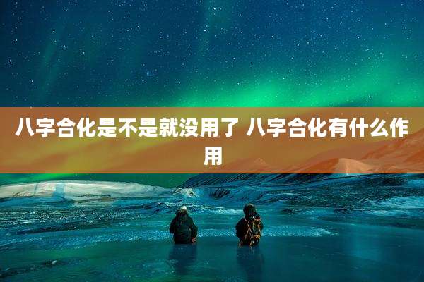 八字合化是不是就没用了 八字合化有什么作用