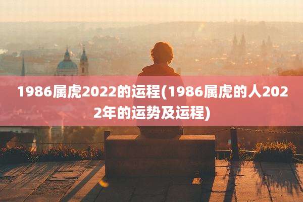 1986属虎2022的运程(1986属虎的人2022年的运势及运程)
