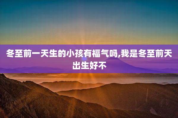 冬至前一天生的小孩有福气吗,我是冬至前天出生好不