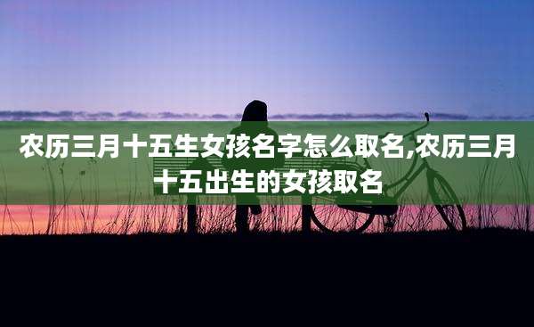 农历三月十五生女孩名字怎么取名,农历三月十五出生的女孩取名
