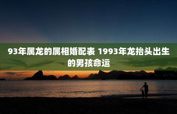 93年属龙的属相婚配表 1993年龙抬头出生的男孩命运