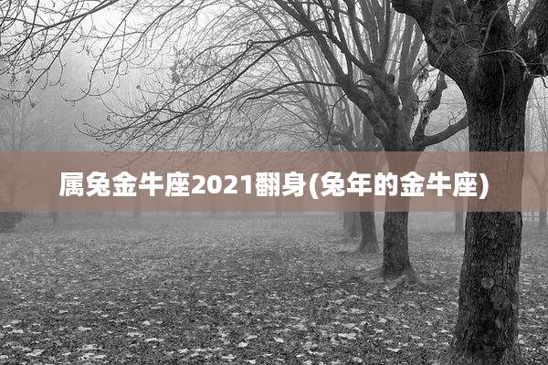 属兔金牛座2021翻身(兔年的金牛座)