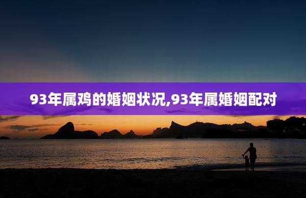 93年属鸡的婚姻状况,93年属婚姻配对