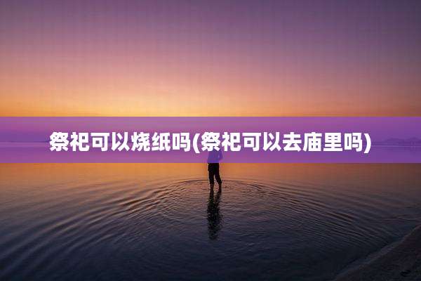 祭祀可以烧纸吗(祭祀可以去庙里吗)