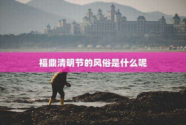 福鼎清明节的风俗是什么呢