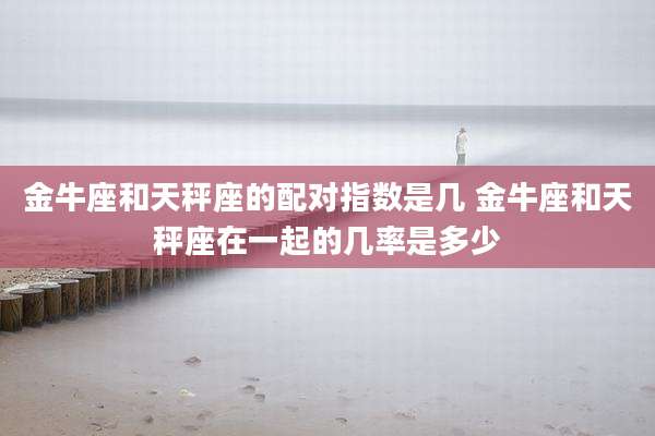 金牛座和天秤座的配对指数是几 金牛座和天秤座在一起的几率是多少