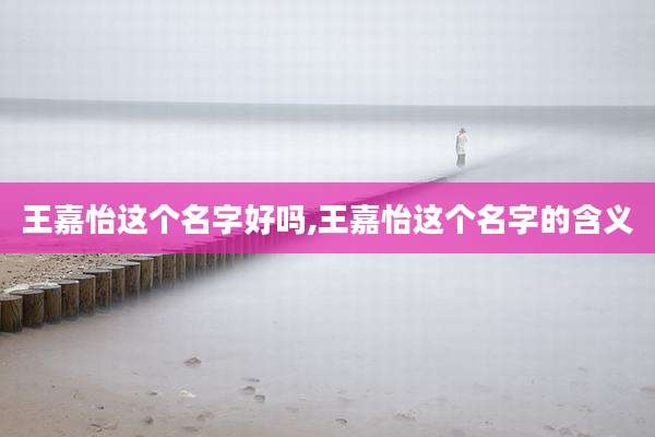 王嘉怡这个名字好吗,王嘉怡这个名字的含义