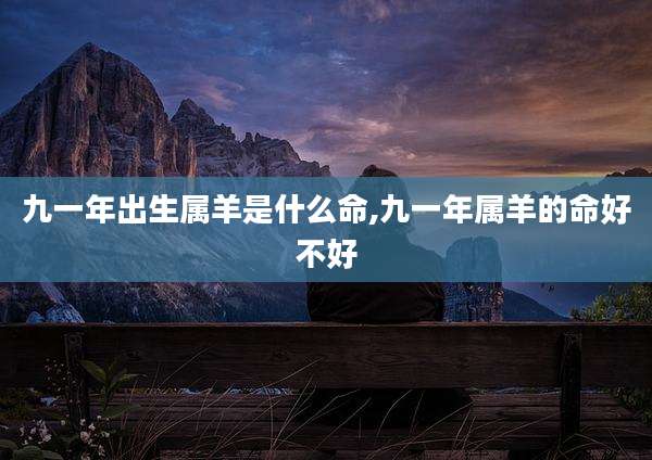 九一年出生属羊是什么命,九一年属羊的命好不好