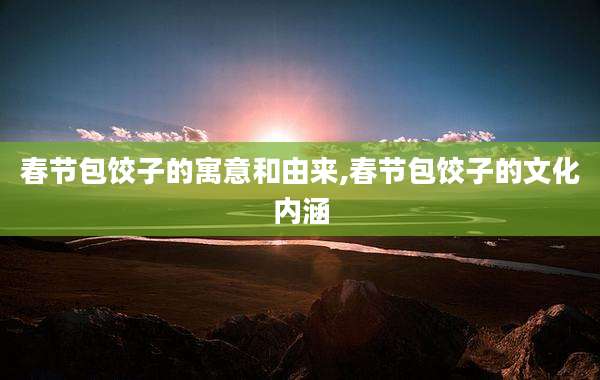 春节包饺子的寓意和由来,春节包饺子的文化内涵