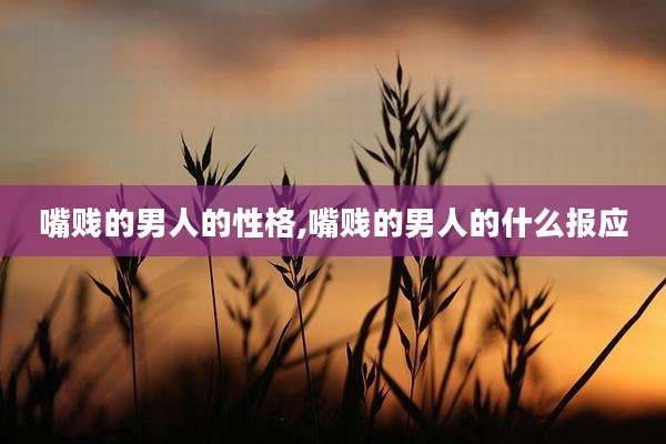 嘴贱的男人的性格,嘴贱的男人的什么报应