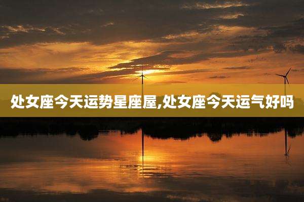 处女座今天运势星座屋,处女座今天运气好吗