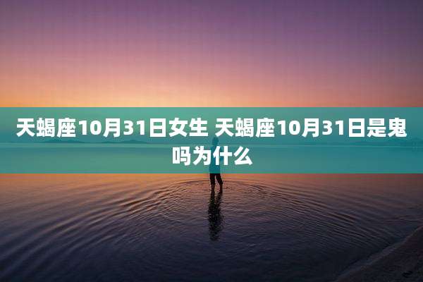 天蝎座10月31日女生 天蝎座10月31日是鬼吗为什么