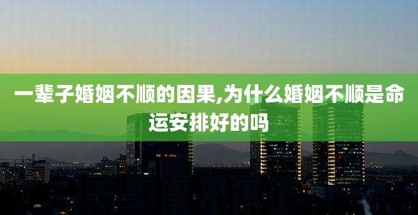一辈子婚姻不顺的因果,为什么婚姻不顺是命运安排好的吗