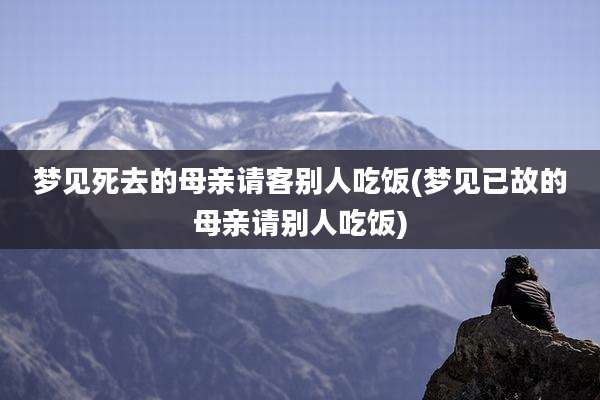 梦见死去的母亲请客别人吃饭(梦见已故的母亲请别人吃饭)