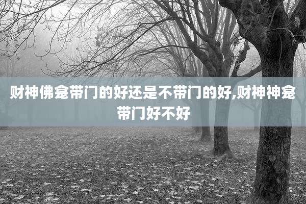 财神佛龛带门的好还是不带门的好,财神神龛带门好不好