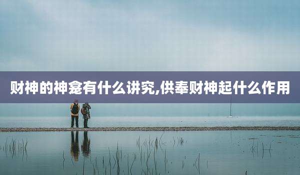 财神的神龛有什么讲究,供奉财神起什么作用