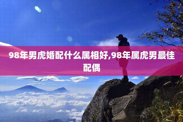 98年男虎婚配什么属相好,98年属虎男最佳配偶