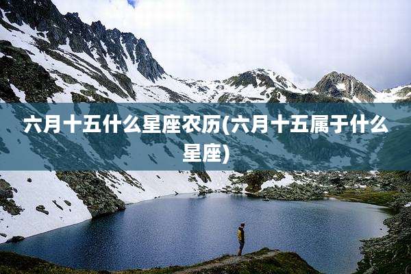 六月十五什么星座农历(六月十五属于什么星座)
