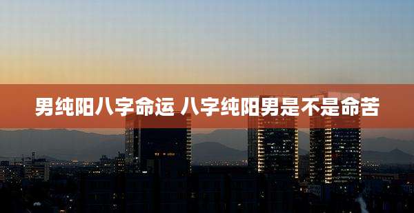 男纯阳八字命运 八字纯阳男是不是命苦