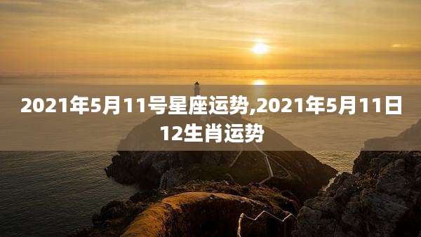 2021年5月11号星座运势,2021年5月11日12生肖运势